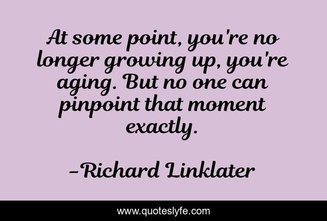 At some point, you're no longer growing up, you're aging. But no one can pinpoint that moment exactly.