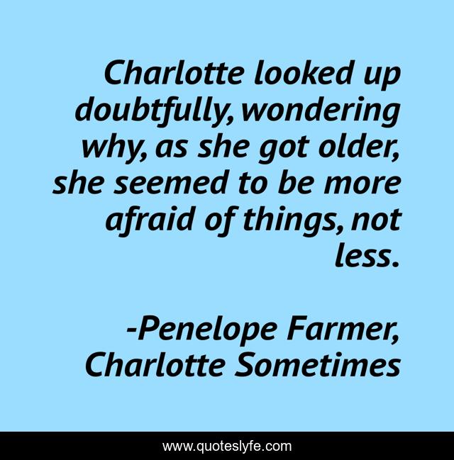 Charlotte looked up doubtfully, wondering why, as she got older, she seemed to be more afraid of things, not less.