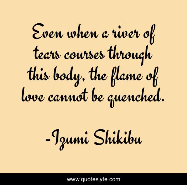 Even when a river of tears courses through this body, the flame of love cannot be quenched.