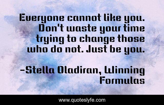 Everyone cannot like you. Don't waste your time trying to change those who do not. Just be you.
