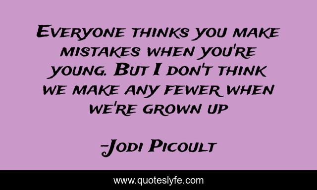 Everyone thinks you make mistakes when you're young. But I don't think we make any fewer when we're grown up