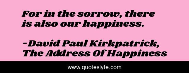 For in the sorrow, there is also our happiness.