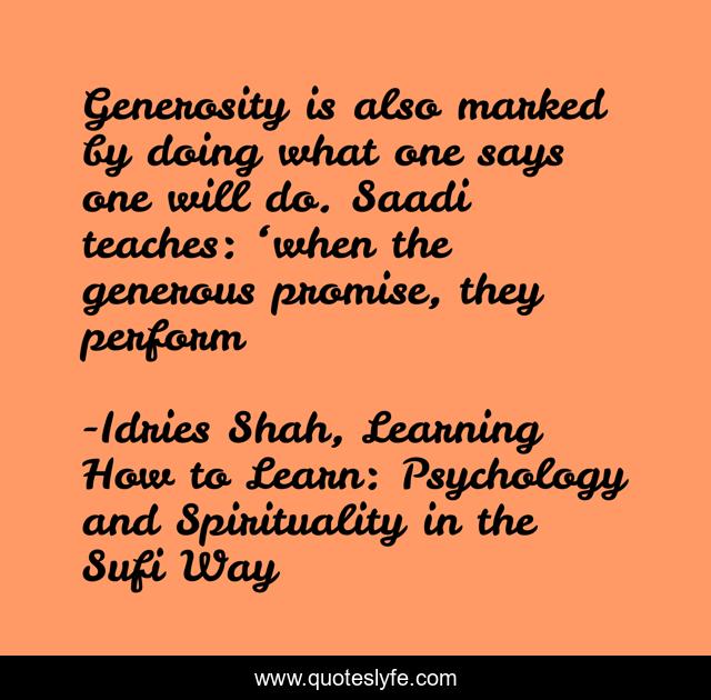 Generosity is also marked by doing what one says one will do. Saadi teaches: ‘when the generous promise, they perform