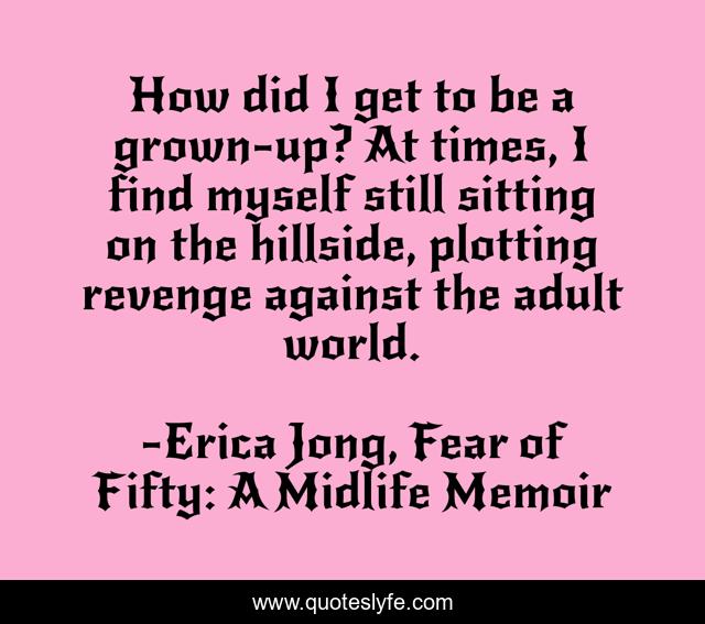 How did I get to be a grown-up? At times, I find myself still sitting on the hillside, plotting revenge against the adult world.