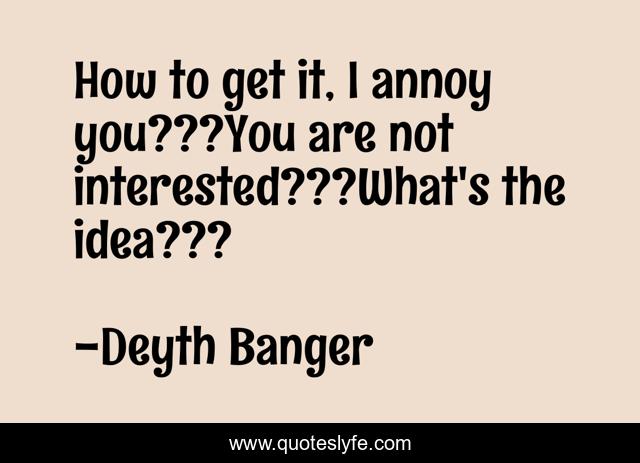 How to get it, I annoy you???You are not interested???What's the idea???