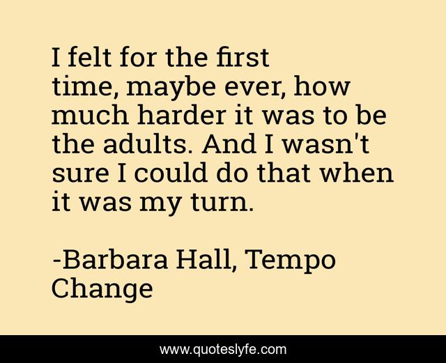 I felt for the first time, maybe ever, how much harder it was to be the adults. And I wasn't sure I could do that when it was my turn.