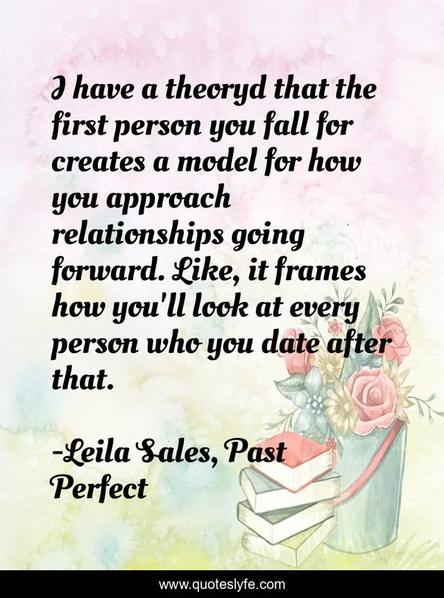 I have a theoryd that the first person you fall for creates a model for how you approach relationships going forward. Like, it frames how you'll look at every person who you date after that.