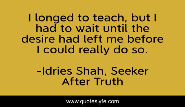 I longed to teach, but I had to wait until the desire had left me before I could really do so.