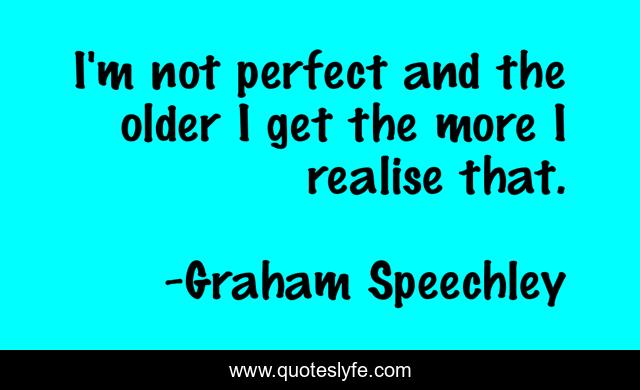 I'm not perfect and the older I get the more I realise that.