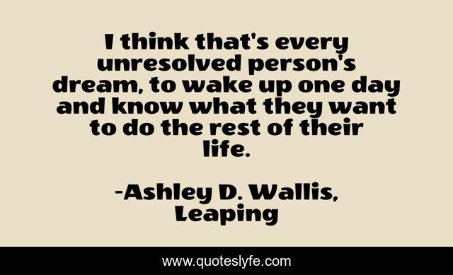 I think that's every unresolved person's dream, to wake up one day and know what they want to do the rest of their life.