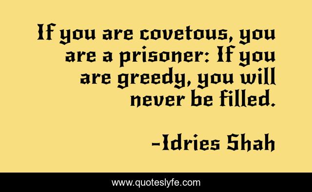 If you are covetous, you are a prisoner: If you are greedy, you will never be filled.