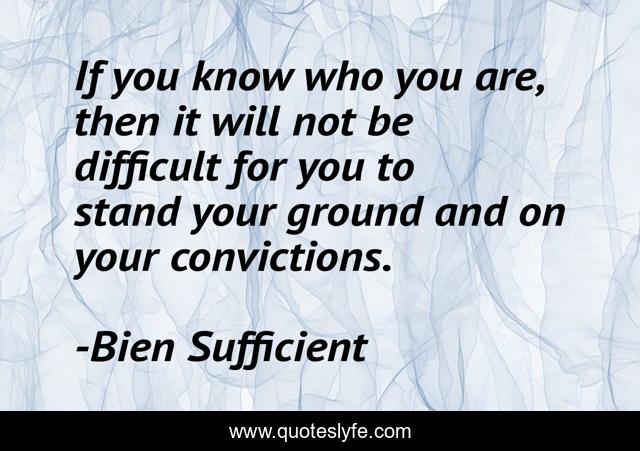 If you know who you are, then it will not be difficult for you to stand your ground and on your convictions.
