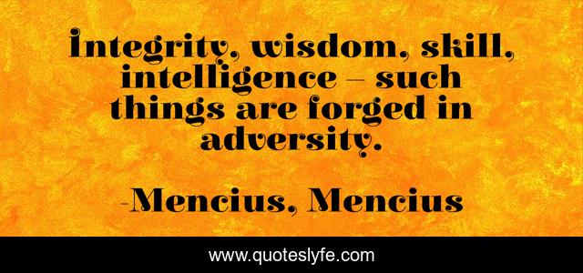 Integrity, wisdom, skill, intelligence – such things are forged in adversity.