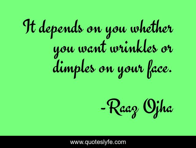 It depends on you whether you want wrinkles or dimples on your face.