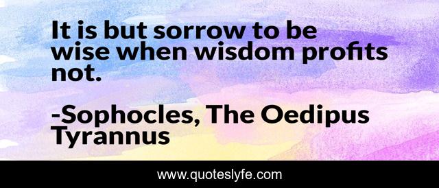 It is but sorrow to be wise when wisdom profits not.