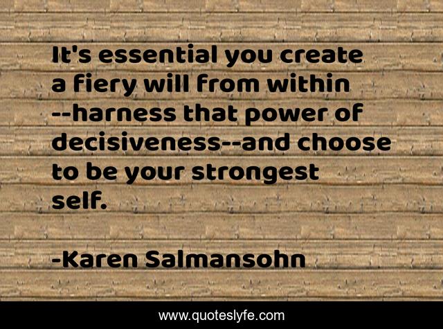 It's essential you create a fiery will from within--harness that power of decisiveness--and choose to be your strongest self.