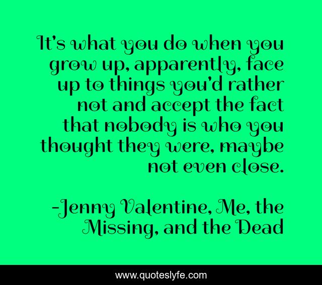 It's what you do when you grow up, apparently, face up to things you'd rather not and accept the fact that nobody is who you thought they were, maybe not even close.