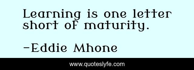 Learning is one letter short of maturity.