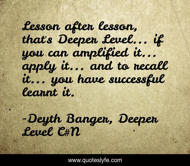 Lesson after lesson, that's Deeper Level... if you can amplified it... apply it... and to recall it... you have successful learnt it.