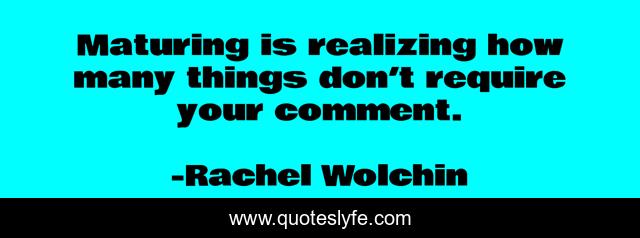 Maturing is realizing how many things don’t require your comment.