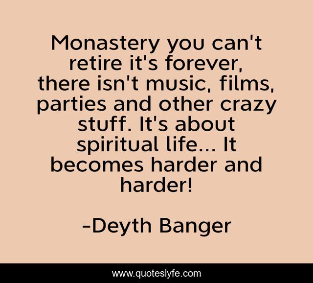 Monastery you can't retire it's forever, there isn't music, films, parties and other crazy stuff. It's about spiritual life... It becomes harder and harder!