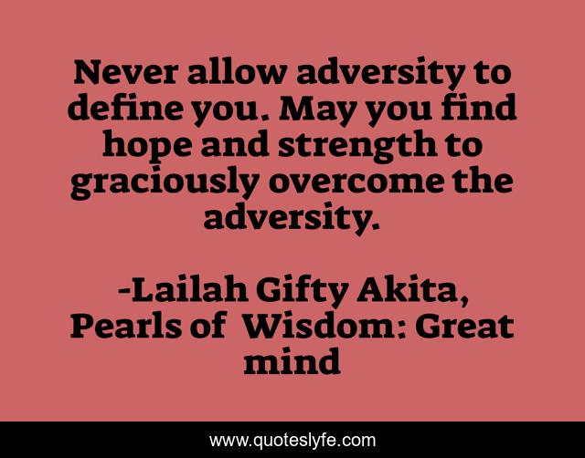 Never allow adversity to define you. May you find hope and strength to graciously overcome the adversity.