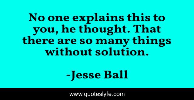 No one explains this to you, he thought. That there are so many things without solution.