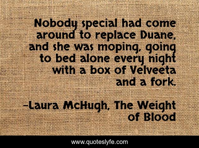 Nobody special had come around to replace Duane, and she was moping, going to bed alone every night with a box of Velveeta and a fork.