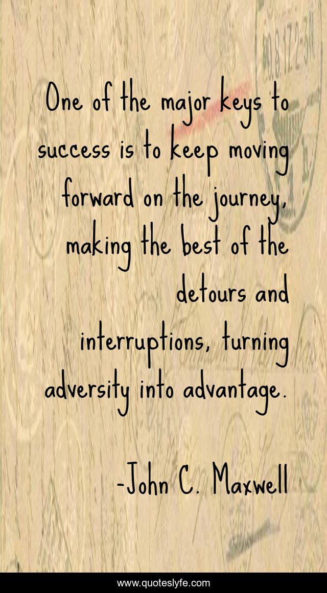 One of the major keys to success is to keep moving forward on the journey, making the best of the detours and interruptions, turning adversity into advantage.
