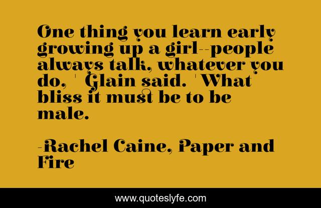 One thing you learn early growing up a girl--people always talk, whatever you do, ' Glain said. 'What bliss it must be to be male.