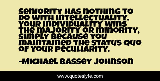 Seniority has nothing to do with intellectuality, your individuality wins the majority or minority, simply because you maintained the status quo of your peculiarity.