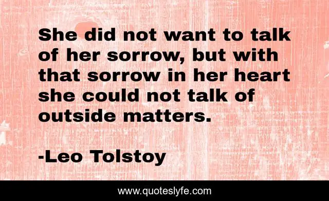 She did not want to talk of her sorrow, but with that sorrow in her heart she could not talk of outside matters.