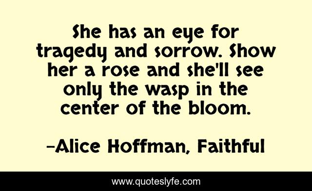 She has an eye for tragedy and sorrow. Show her a rose and she'll see only the wasp in the center of the bloom.
