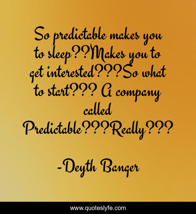 So predictable makes you to sleep??Makes you to get interested???So what to start??? A company called Predictable???Really???