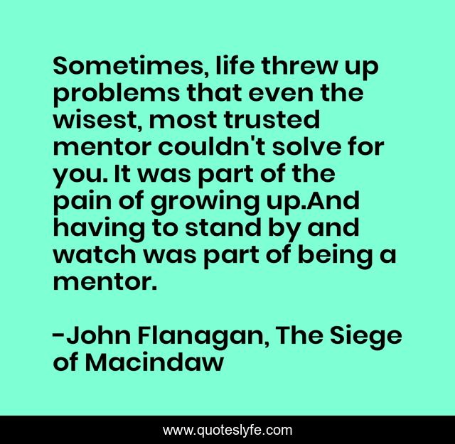 Sometimes, life threw up problems that even the wisest, most trusted mentor couldn't solve for you. It was part of the pain of growing up.And having to stand by and watch was part of being a mentor.