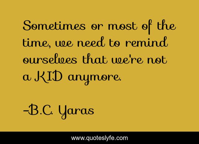 Sometimes or most of the time, we need to remind ourselves that we're not a KID anymore.