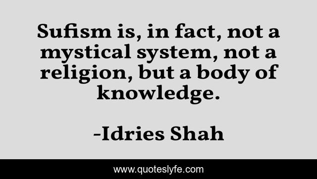 Sufism is, in fact, not a mystical system, not a religion, but a body of knowledge.