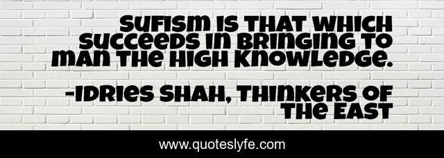 Sufism is that which succeeds in bringing to man the High Knowledge.