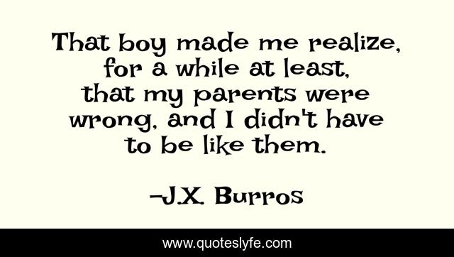 That boy made me realize, for a while at least, that my parents were wrong, and I didn't have to be like them.
