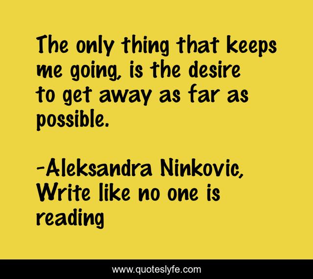 The only thing that keeps me going, is the desire to get away as far as possible.