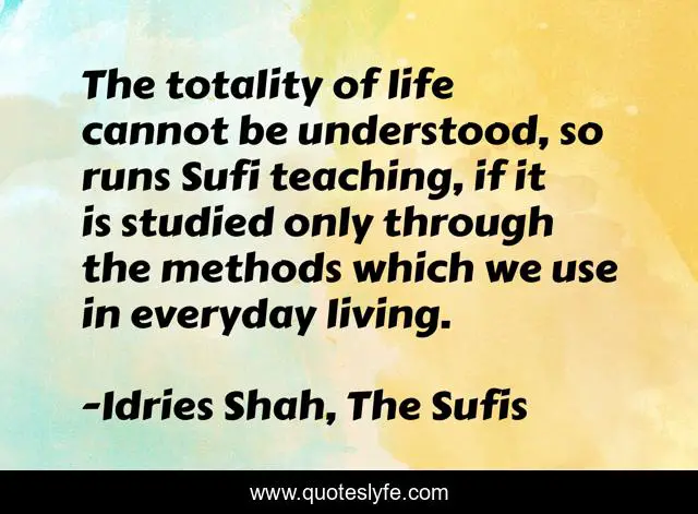 The totality of life cannot be understood, so runs Sufi teaching, if it is studied only through the methods which we use in everyday living.
