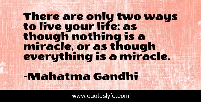 There are only two ways to live your life: as though nothing is a miracle, or as though everything is a miracle.