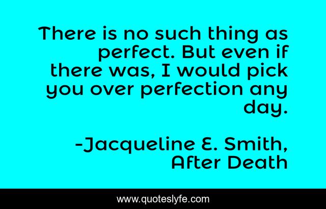 There is no such thing as perfect. But even if there was, I would pick you over perfection any day.