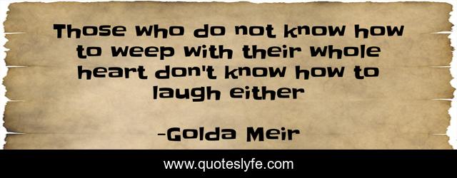 Those who do not know how to weep with their whole heart don't know how to laugh either