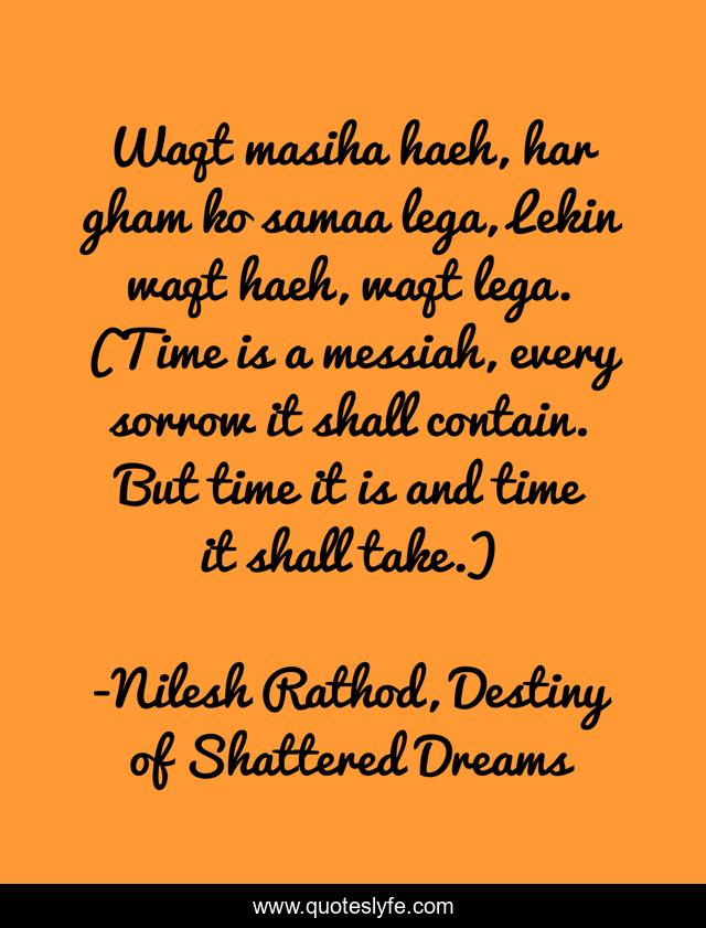 Waqt masiha haeh, har gham ko samaa lega, Lekin waqt haeh, waqt lega. (Time is a messiah, every sorrow it shall contain. But time it is and time it shall take.)