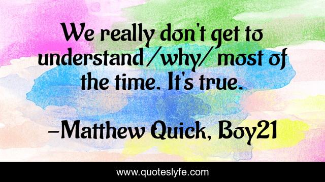 We really don't get to understand /why/ most of the time. It's true.