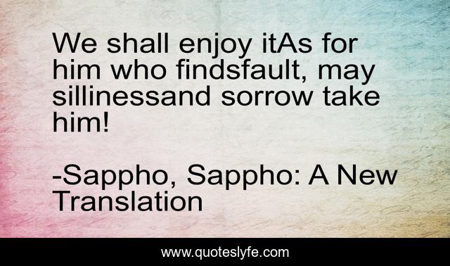 We shall enjoy itAs for him who findsfault, may sillinessand sorrow take him!
