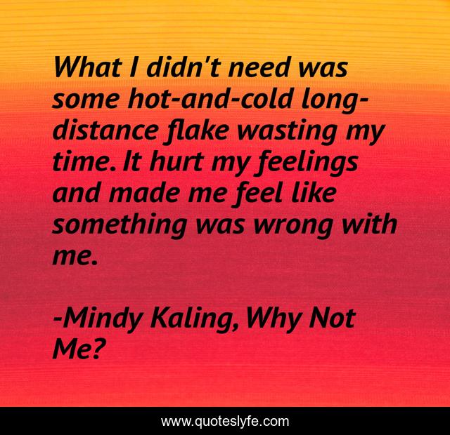 What I didn't need was some hot-and-cold long-distance flake wasting my time. It hurt my feelings and made me feel like something was wrong with me.