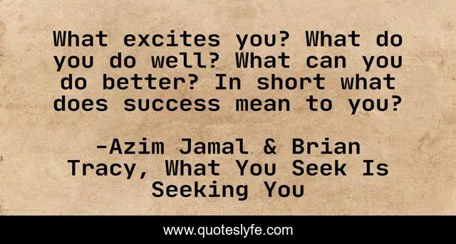 What excites you? What do you do well? What can you do better? In short what does success mean to you?