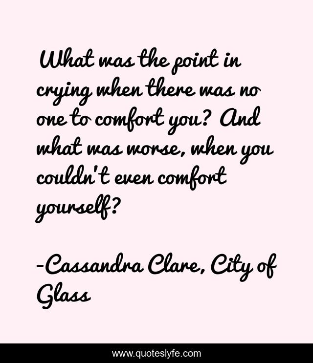 What was the point in crying when there was no one to comfort you? And what was worse, when you couldn't even comfort yourself?